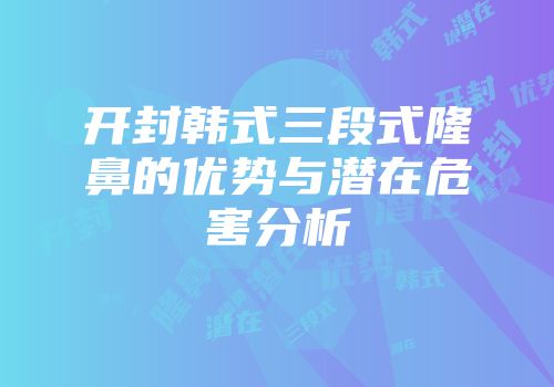 开封韩式三段式隆鼻的优势与潜在危害分析