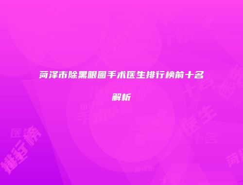 菏泽市除黑眼圈手术医生排行榜前十名解析
