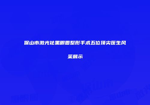 保山市激光祛黑眼圈整形手术五位顶尖医生风采展示