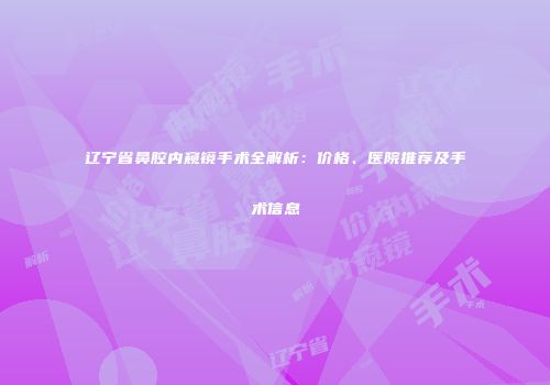辽宁省鼻腔内窥镜手术全解析：价格、医院推荐及手术信息