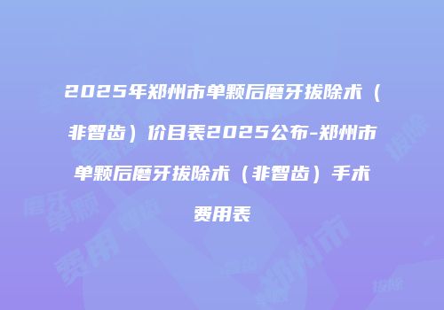 2025年郑州市单颗后磨牙拔除术（非智齿）价目表2025公布-郑州市单颗后磨牙拔除术（非智齿）手术费用表