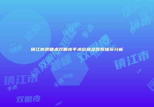 镇江市翘睫术双眼皮手术价格及医院推荐分析