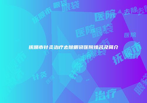 抚顺市针灸治疗去除眼袋医院排名及简介