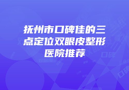 抚州市口碑佳的三点定位双眼皮整形医院推荐