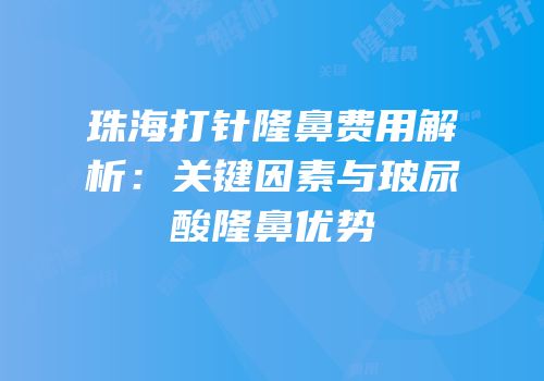 珠海打针隆鼻费用解析：关键因素与玻尿酸隆鼻优势