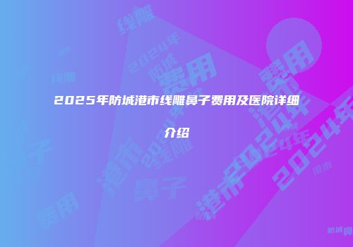2025年防城港市线雕鼻子费用及医院详细介绍