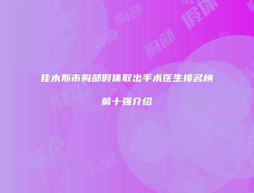 佳木斯市胸部假体取出手术医生排名榜前十强介绍