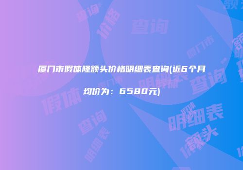 厦门市假体隆额头价格明细表查询(近6个月均价为：6580元)