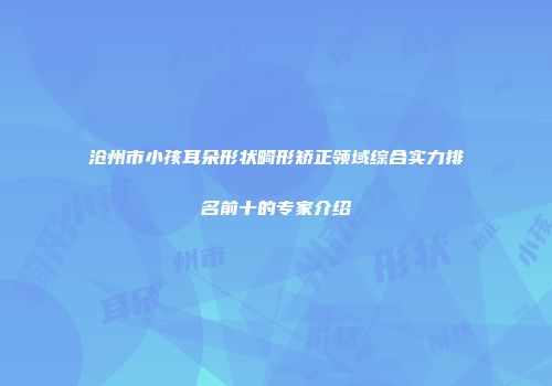 沧州市小孩耳朵形状畸形矫正领域综合实力排名前十的专家介绍