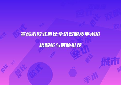 宣城市欧式芭比全切双眼皮手术价格解析与医院推荐