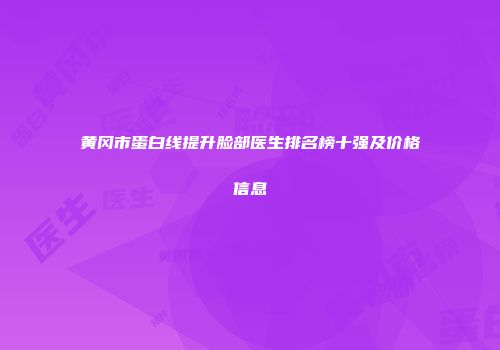 黄冈市蛋白线提升脸部医生排名榜十强及价格信息