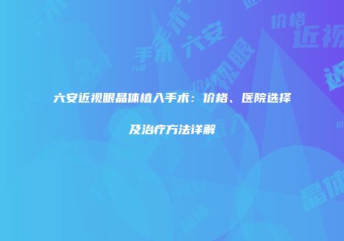 六安近视眼晶体植入手术：价格、医院选择及治疗方法详解