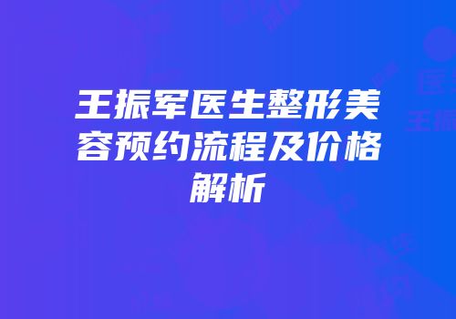 王振军医生整形美容预约流程及价格解析