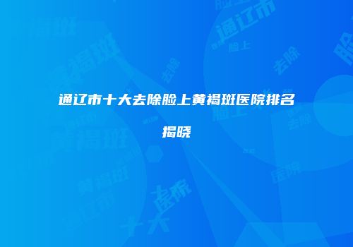 通辽市十大去除脸上黄褐斑医院排名揭晓