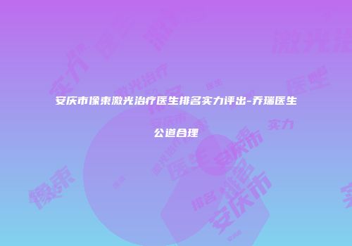 安庆市像束激光治疗医生排名实力评出-乔瑞医生公道合理