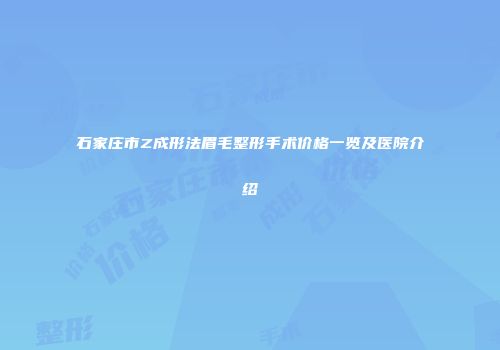 石家庄市Z成形法眉毛整形手术价格一览及医院介绍
