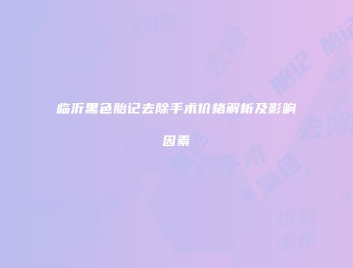 临沂黑色胎记去除手术价格解析及影响因素