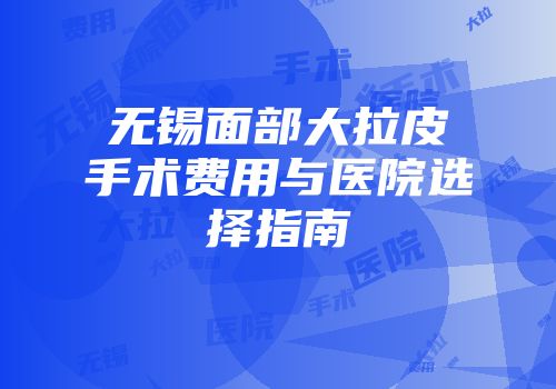 无锡面部大拉皮手术费用与医院选择指南
