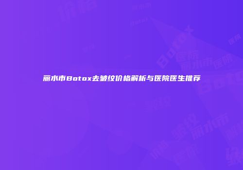 丽水市Botox去皱纹价格解析与医院医生推荐