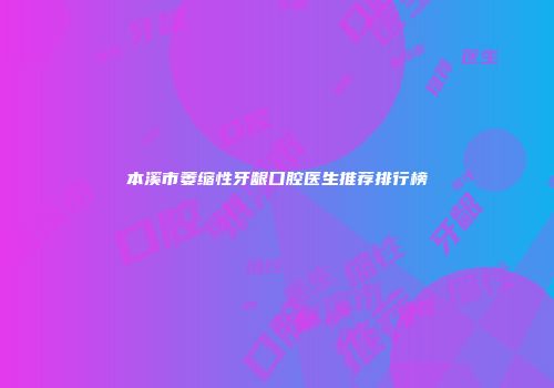 本溪市萎缩性牙龈口腔医生推荐排行榜