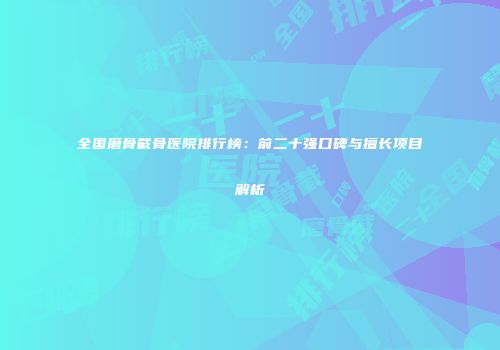 全国磨骨截骨医院排行榜：前二十强口碑与擅长项目解析