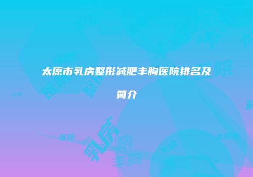 太原市乳房整形减肥丰胸医院排名及简介