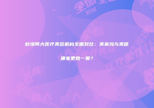 蚌埠两大医疗美容机构全面对比：美莱坞与美愿哪家更胜一筹？