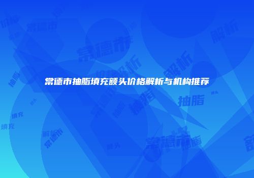 常德市抽脂填充额头价格解析与机构推荐