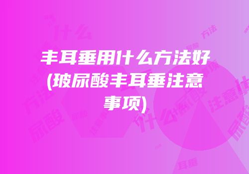 丰耳垂用什么方法好(玻尿酸丰耳垂注意事项)