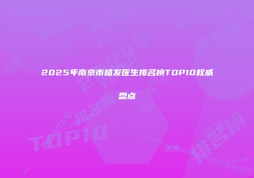 2025年南京市植发医生排名榜TOP10权威盘点