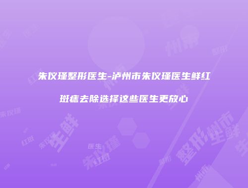 朱仪瑾整形医生-泸州市朱仪瑾医生鲜红斑痣去除选择这些医生更放心