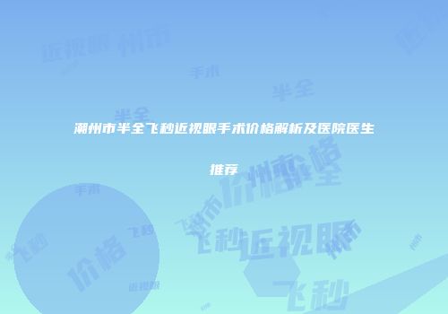 潮州市半全飞秒近视眼手术价格解析及医院医生推荐