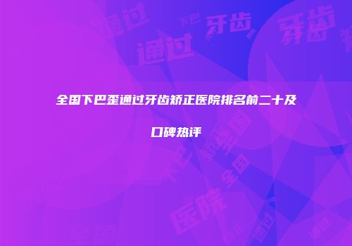全国下巴歪通过牙齿矫正医院排名前二十及口碑热评