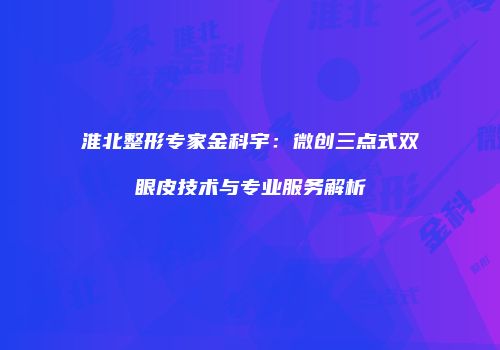 淮北整形专家金科宇：微创三点式双眼皮技术与专业服务解析
