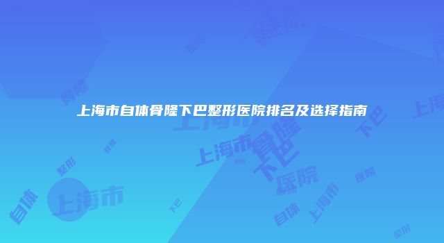 上海市自体骨隆下巴整形医院排名及选择指南