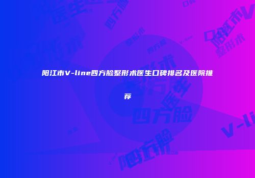 阳江市V-line四方脸整形术医生口碑排名及医院推荐