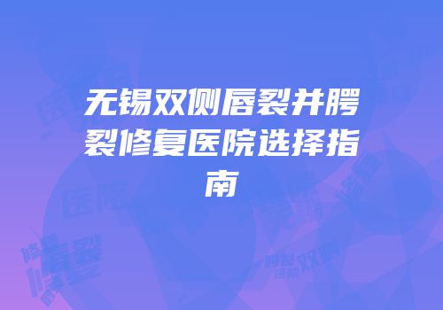 无锡双侧唇裂并腭裂修复医院选择指南