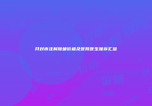 开封市注射除皱价格及医院医生推荐汇总