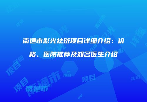 南通市彩光祛斑项目详细介绍：价格、医院推荐及知名医生介绍