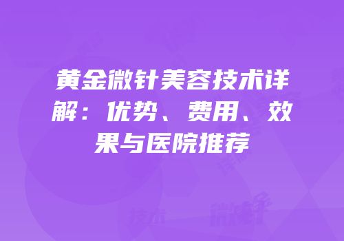 黄金微针美容技术详解：优势、费用、效果与医院推荐