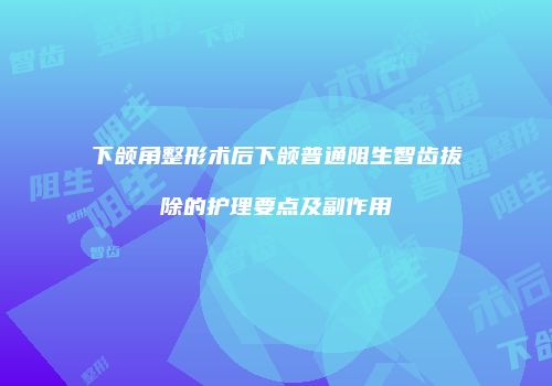 下颌角整形术后下颌普通阻生智齿拔除的护理要点及副作用
