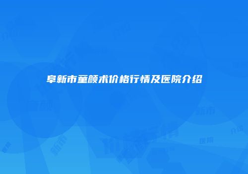 阜新市童颜术价格行情及医院介绍