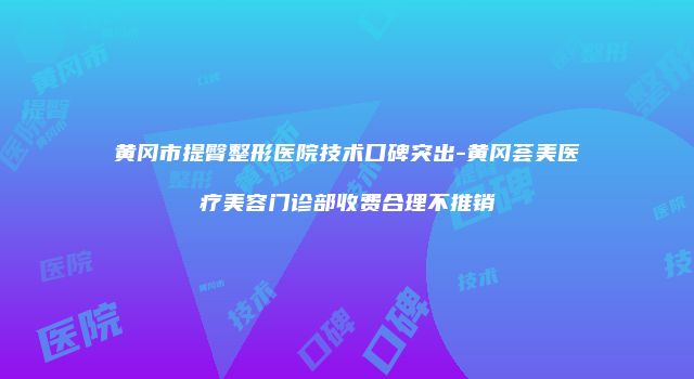 黄冈市提臀整形医院技术口碑突出-黄冈荟美医疗美容门诊部收费合理不推销