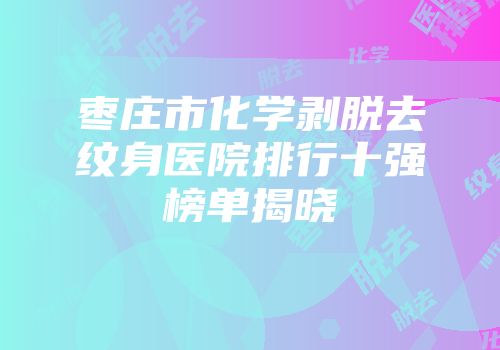 枣庄市化学剥脱去纹身医院排行十强榜单揭晓