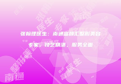 张翰理医生：南通富颜汇整形美容专家，技艺精湛，服务全面