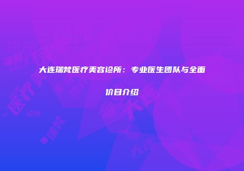 大连瑞梵医疗美容诊所：专业医生团队与全面价目介绍