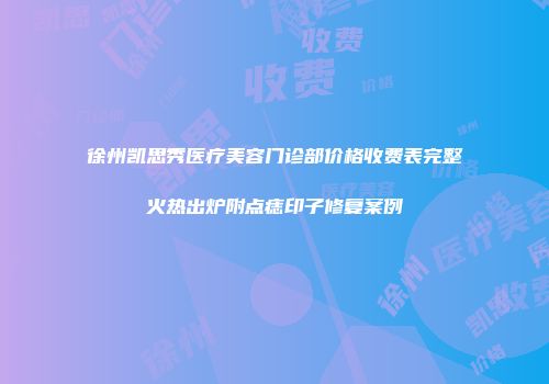 徐州凯思秀医疗美容门诊部价格收费表完整火热出炉附点痣印子修复案例