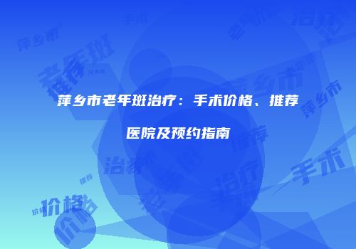 萍乡市老年斑治疗：手术价格、推荐医院及预约指南
