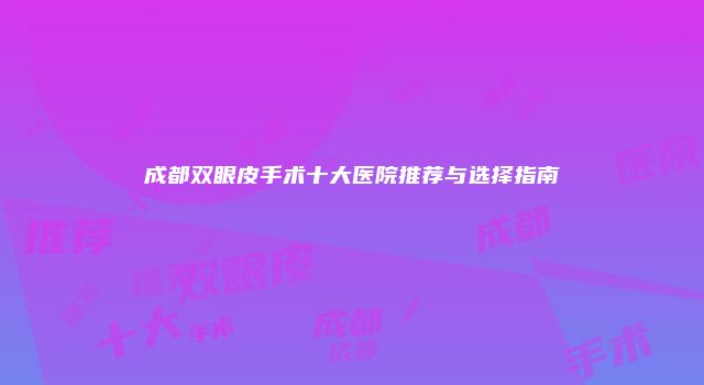 成都双眼皮手术十大医院推荐与选择指南