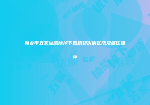 新乡市五家抽脂除掉下睑眼袋优质医院及名医推荐